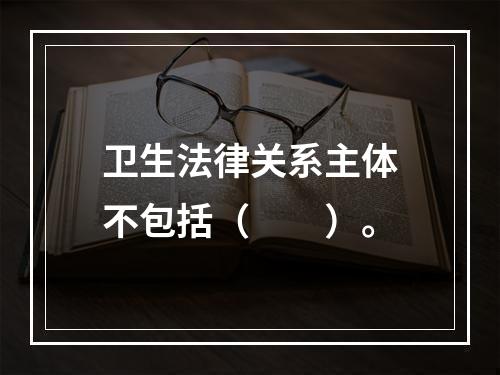 卫生法律关系主体不包括（　　）。