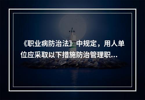 《职业病防治法》中规定，用人单位应采取以下措施防治管理职业病