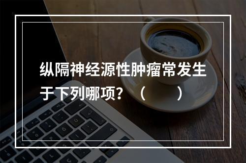 纵隔神经源性肿瘤常发生于下列哪项？（　　）