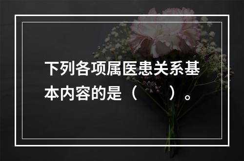 下列各项属医患关系基本内容的是（　　）。