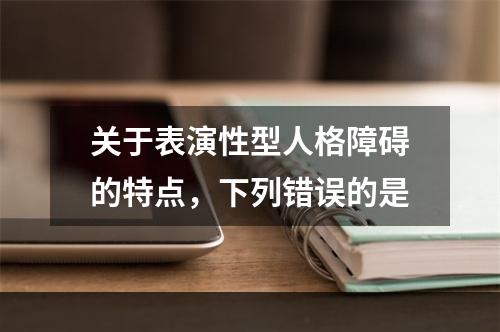 关于表演性型人格障碍的特点，下列错误的是