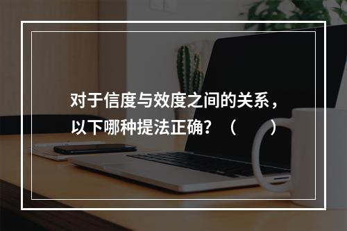 对于信度与效度之间的关系，以下哪种提法正确？（　　）