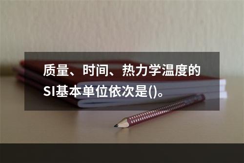 质量、时间、热力学温度的SI基本单位依次是()。