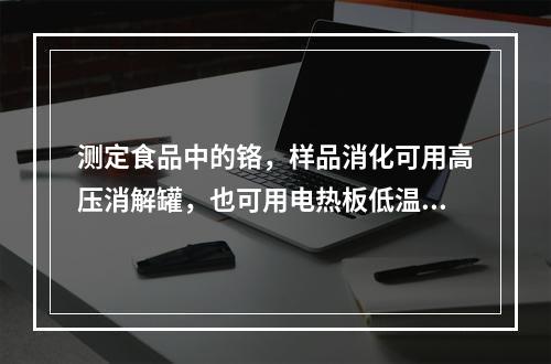 测定食品中的铬，样品消化可用高压消解罐，也可用电热板低温消化