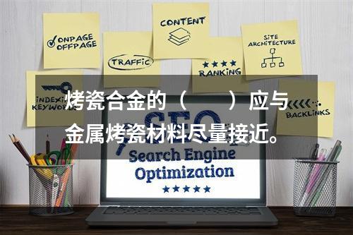 烤瓷合金的（　　）应与金属烤瓷材料尽量接近。