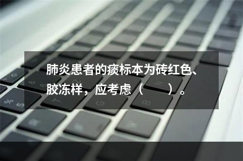 肺炎患者的痰标本为砖红色、胶冻样，应考虑（　　）。