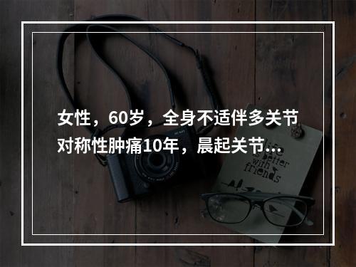 女性，60岁，全身不适伴多关节对称性肿痛10年，晨起关节僵硬