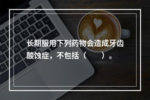 长期服用下列药物会造成牙齿酸蚀症，不包括（　　）。