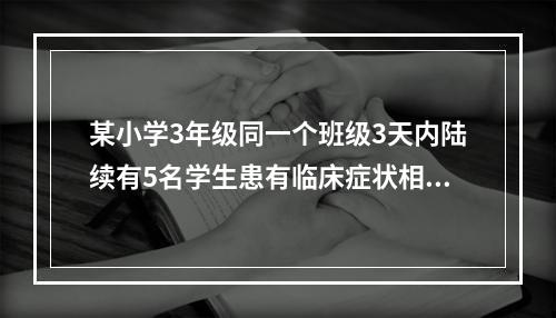 某小学3年级同一个班级3天内陆续有5名学生患有临床症状相似