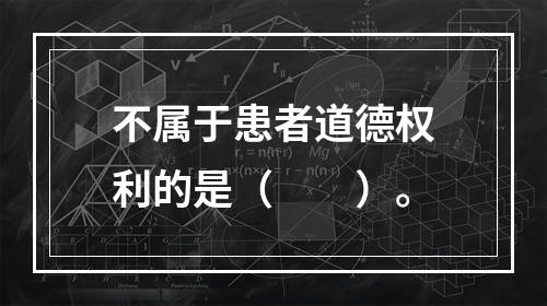 不属于患者道德权利的是（　　）。