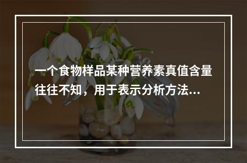 一个食物样品某种营养素真值含量往往不知，用于表示分析方法的准