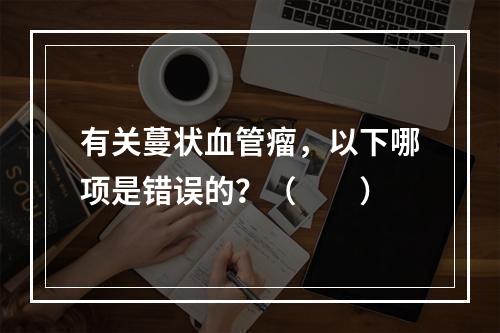 有关蔓状血管瘤，以下哪项是错误的？（　　）