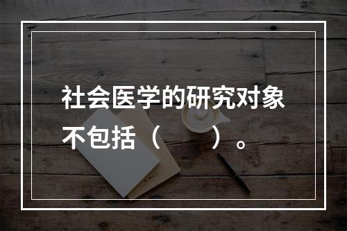 社会医学的研究对象不包括（　　）。