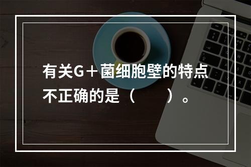 有关G＋菌细胞壁的特点不正确的是（　　）。