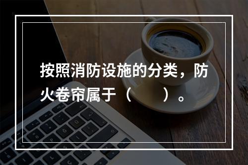 按照消防设施的分类，防火卷帘属于（  ）。