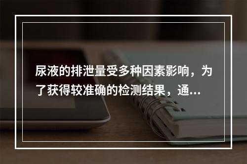 尿液的排泄量受多种因素影响，为了获得较准确的检测结果，通常采