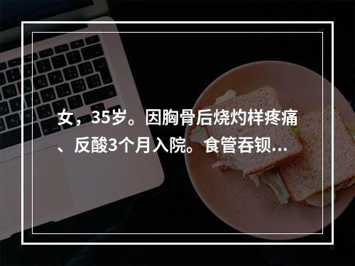 女，35岁。因胸骨后烧灼样疼痛、反酸3个月入院。食管吞钡示滑