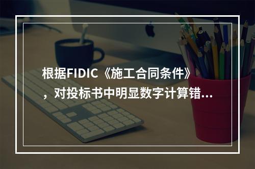 根据FIDIC《施工合同条件》，对投标书中明显数字计算错误的