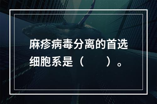 麻疹病毒分离的首选细胞系是（　　）。