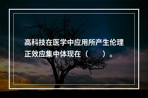 高科技在医学中应用所产生伦理正效应集中体现在（　　）。