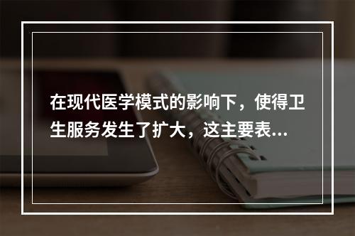 在现代医学模式的影响下，使得卫生服务发生了扩大，这主要表现在