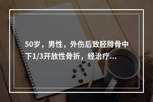 50岁，男性，外伤后致胫腓骨中下1/3开放性骨折，经治疗，3