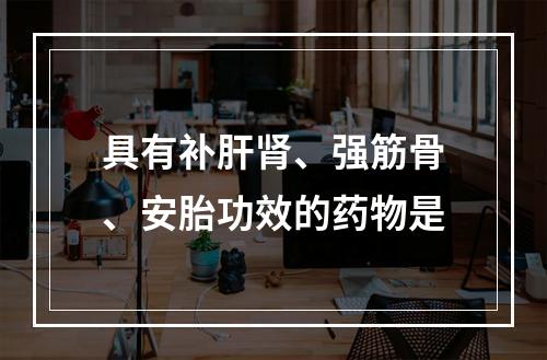 具有补肝肾、强筋骨、安胎功效的药物是