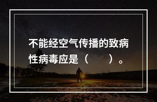 不能经空气传播的致病性病毒应是（　　）。