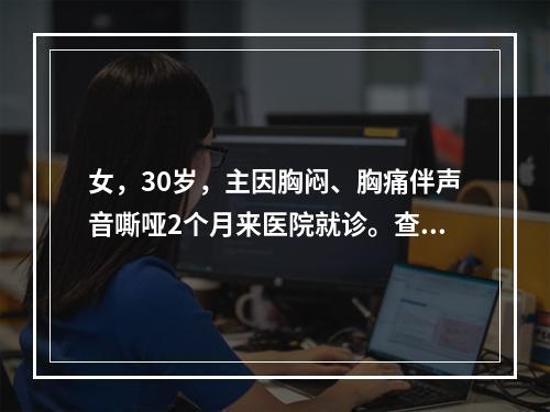 女，30岁，主因胸闷、胸痛伴声音嘶哑2个月来医院就诊。查体：