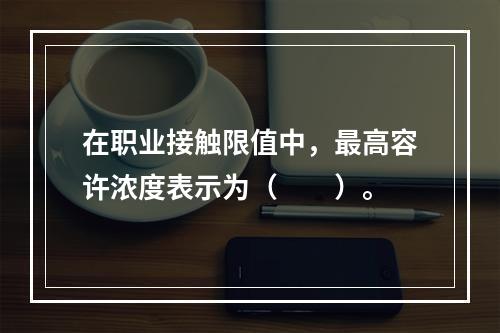 在职业接触限值中，最高容许浓度表示为（　　）。