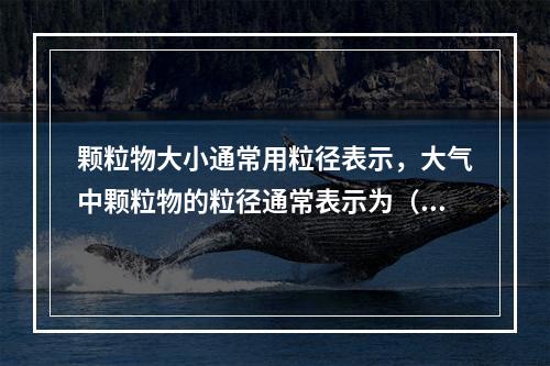 颗粒物大小通常用粒径表示，大气中颗粒物的粒径通常表示为（　　