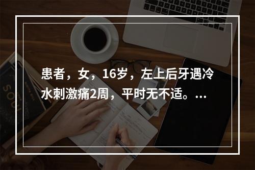 患者，女，16岁，左上后牙遇冷水刺激痛2周，平时无不适。查|