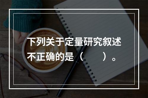 下列关于定量研究叙述不正确的是（　　）。