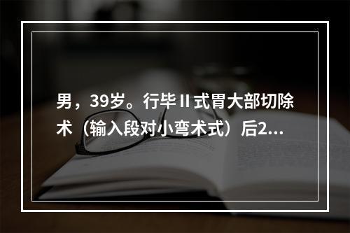 男，39岁。行毕Ⅱ式胃大部切除术（输入段对小弯术式）后2周，