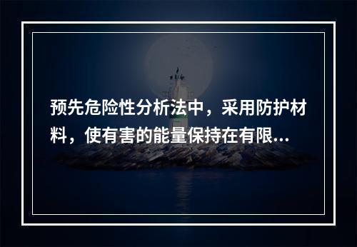 预先危险性分析法中，采用防护材料，使有害的能量保持在有限的空