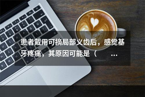 患者戴用可摘局部义齿后，感觉基牙疼痛，其原因可能是（　　）。