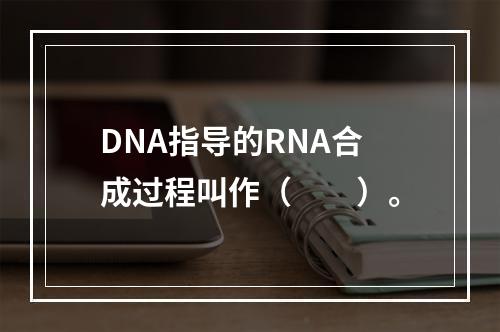 DNA指导的RNA合成过程叫作（　　）。