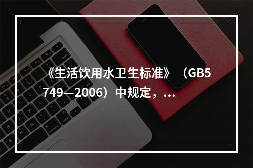 《生活饮用水卫生标准》（GB5749—2006）中规定，出