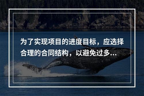 为了实现项目的进度目标，应选择合理的合同结构，以避免过多的合