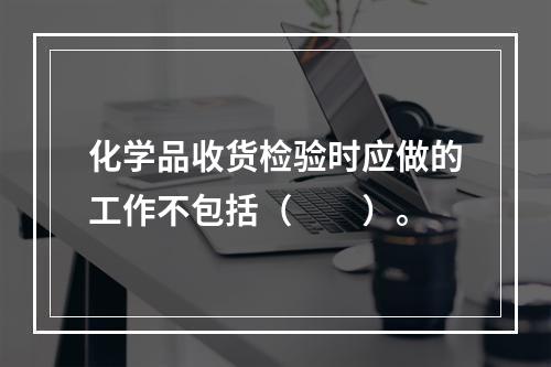 化学品收货检验时应做的工作不包括（　　）。