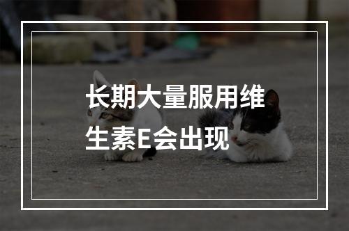 长期大量服用维生素E会出现