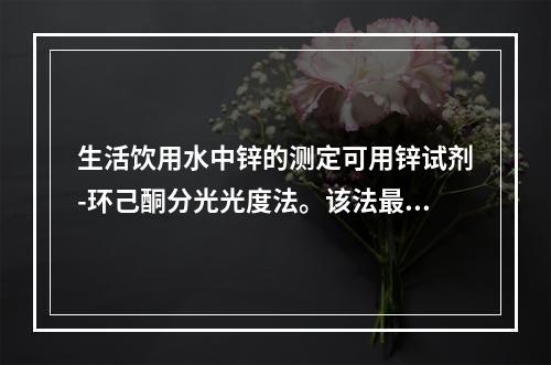 生活饮用水中锌的测定可用锌试剂-环己酮分光光度法。该法最低