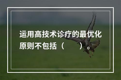 运用高技术诊疗的最优化原则不包括（　　）。