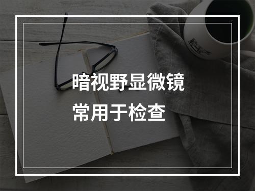 暗视野显微镜常用于检查