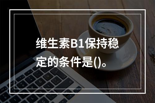 维生素B1保持稳定的条件是()。