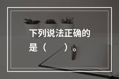 下列说法正确的是（　　）。