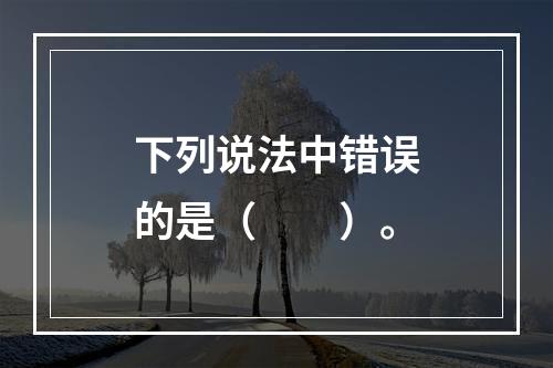 下列说法中错误的是（　　）。