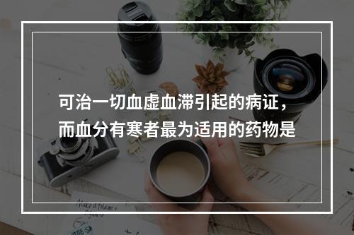 可治一切血虚血滞引起的病证，而血分有寒者最为适用的药物是