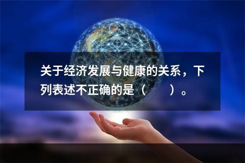 关于经济发展与健康的关系，下列表述不正确的是（　　）。