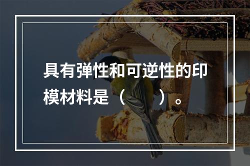 具有弹性和可逆性的印模材料是（　　）。